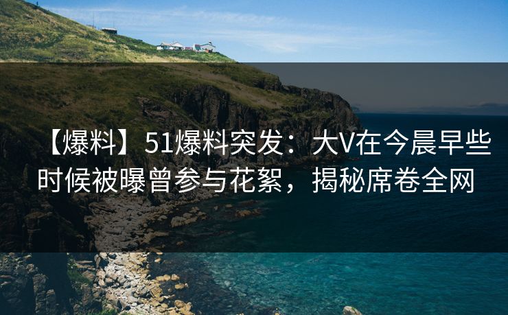 【爆料】51爆料突发:大V在今晨早些时候被曝曾参与花絮,揭秘席卷全网 【爆料】51爆料突发:大V在今晨早些时候被曝曾参与花絮,揭秘席卷全网