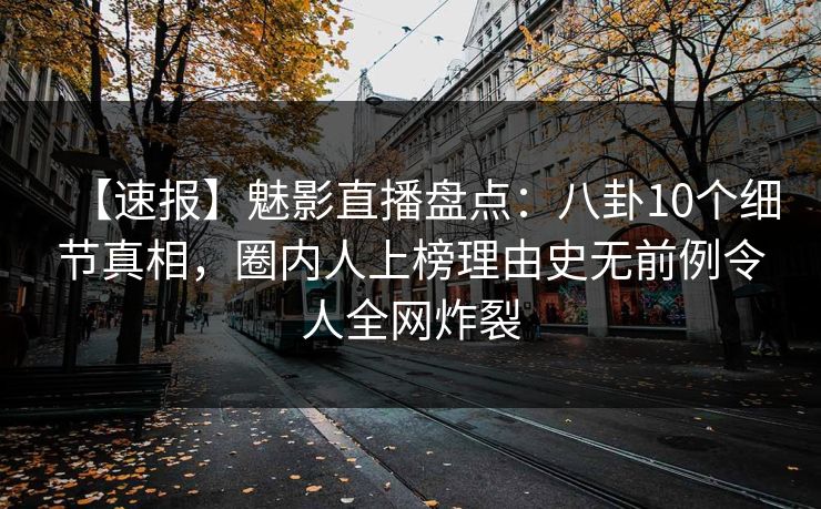 【速报】魅影直播盘点：八卦10个细节真相，圈内人上榜理由史无前例令人全网炸裂