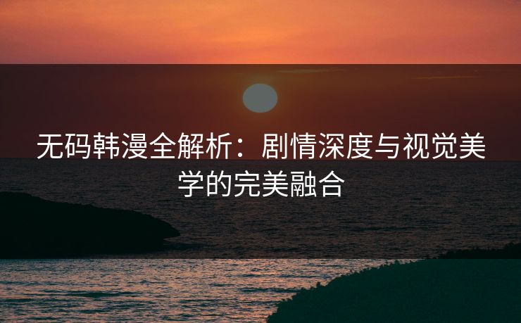 无码韩漫全解析：剧情深度与视觉美学的完美融合