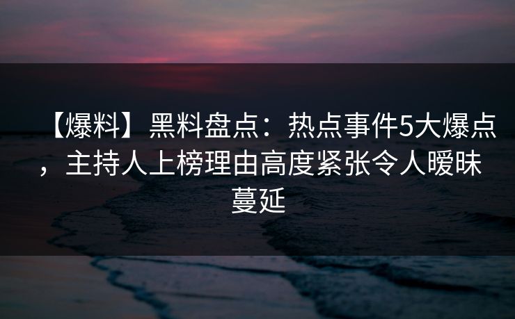 【爆料】黑料盘点:热点事件5大爆点,主持人上榜理由高度紧张令人暧昧蔓延 【爆料】黑料盘点:热点事件5大爆点,主持人上榜理由高度紧张令人暧昧蔓延