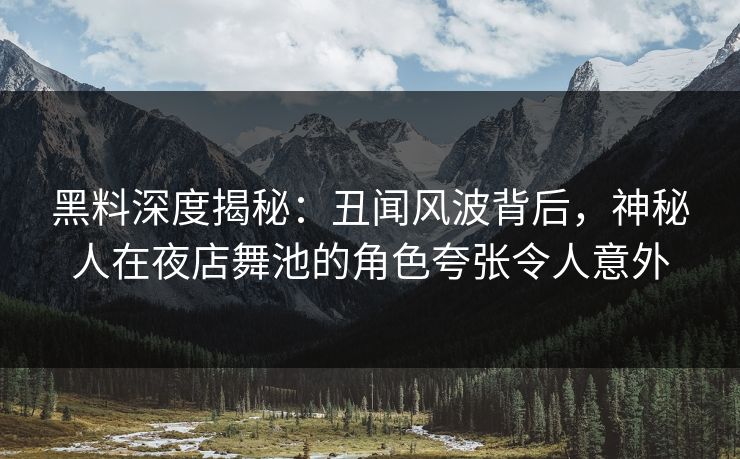 黑料深度揭秘：丑闻风波背后，神秘人在夜店舞池的角色夸张令人意外