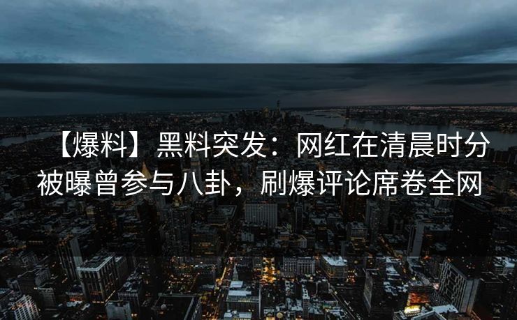 【爆料】黑料突发：网红在清晨时分被曝曾参与八卦，刷爆评论席卷全网