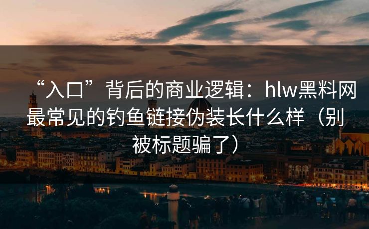 “入口”背后的商业逻辑：hlw黑料网最常见的钓鱼链接伪装长什么样（别被标题骗了）