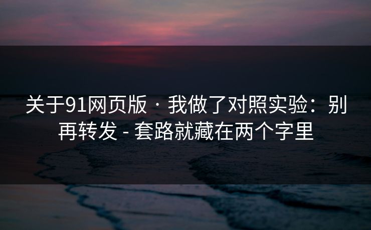 关于91网页版 · 我做了对照实验:别再转发 - 套路就藏在两个字里 关于91网页版 · 我做了对照实验:别再转发 - 套路就藏在两个字里