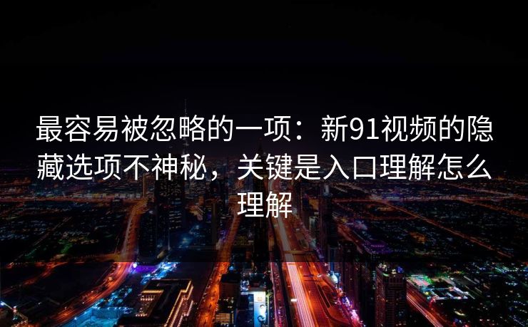 最容易被忽略的一项:新91视频的隐藏选项不神秘,关键是入口理解怎么理解 最容易被忽略的一项:新91视频的隐藏选项不神秘,关键是入口理解怎么理解