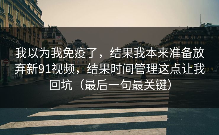 我以为我免疫了，结果我本来准备放弃新91视频，结果时间管理这点让我回坑（最后一句最关键）
