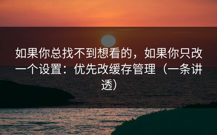 如果你总找不到想看的，如果你只改一个设置：优先改缓存管理（一条讲透）