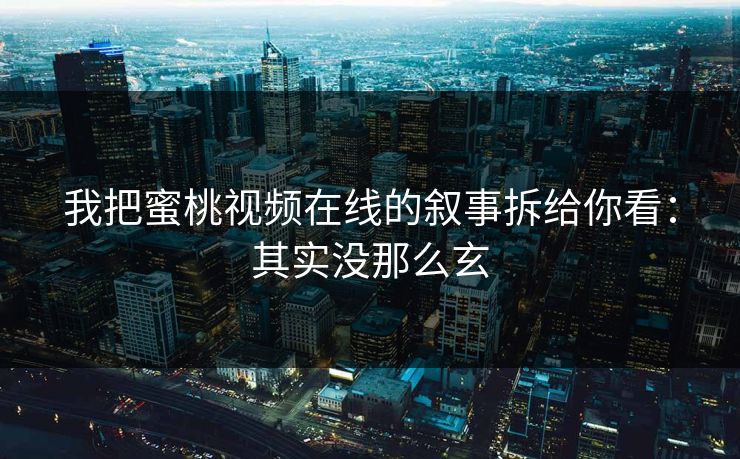 我把蜜桃视频在线的叙事拆给你看：其实没那么玄