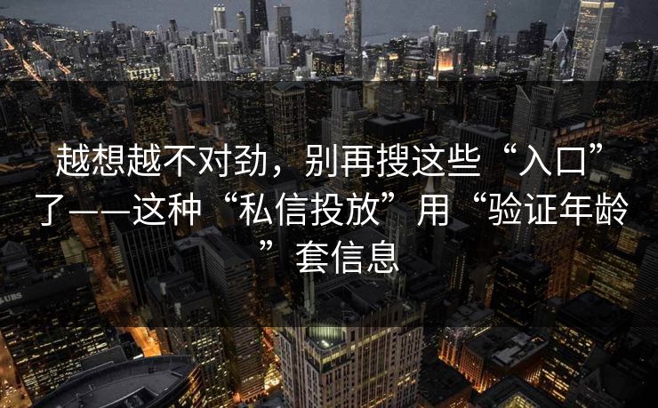 越想越不对劲，别再搜这些“入口”了——这种“私信投放”用“验证年龄”套信息