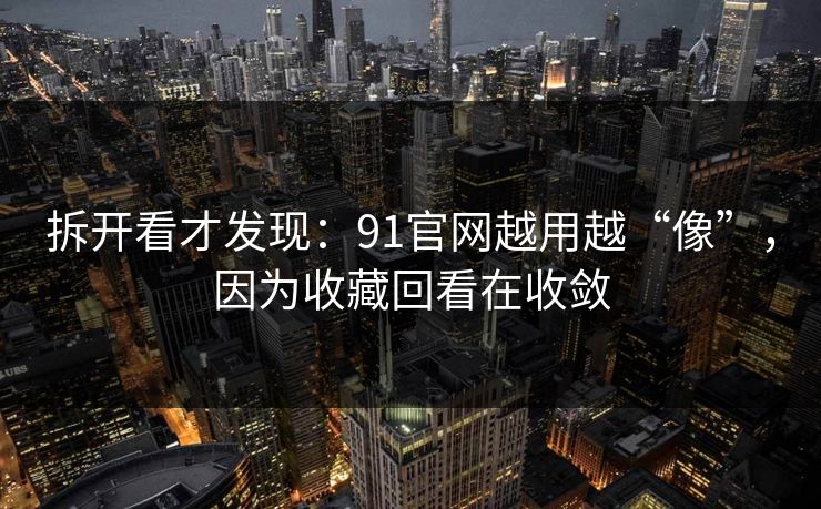拆开看才发现:91官网越用越“像”,因为收藏回看在收敛 拆开看才发现:91官网越用越“像”,因为收藏回看在收敛