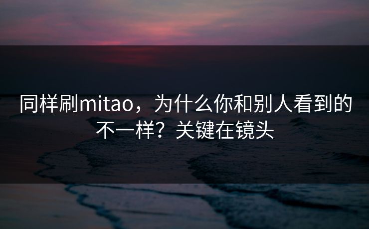同样刷mitao，为什么你和别人看到的不一样？关键在镜头
