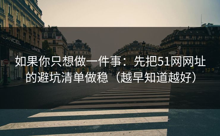 如果你只想做一件事：先把51网网址的避坑清单做稳（越早知道越好）
