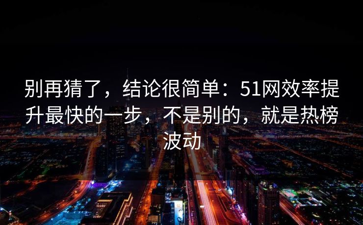 别再猜了，结论很简单：51网效率提升最快的一步，不是别的，就是热榜波动