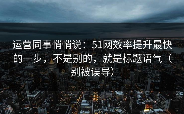 运营同事悄悄说：51网效率提升最快的一步，不是别的，就是标题语气（别被误导）