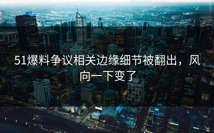 51爆料争议相关边缘细节被翻出,风向一下变了 51爆料争议相关边缘细节被翻出,风向一下变了