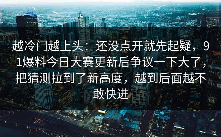 越冷门越上头：还没点开就先起疑，91爆料今日大赛更新后争议一下大了，把猜测拉到了新高度，越到后面越不敢快进