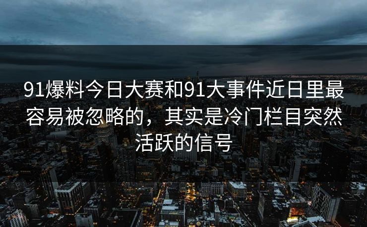 91爆料今日大赛和91大事件近日里最容易被忽略的，其实是冷门栏目突然活跃的信号